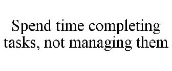 SPEND TIME COMPLETING TASKS, NOT MANAGING THEM