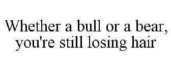 WHETHER A BULL OR A BEAR, YOU'RE STILL LOSING HAIR