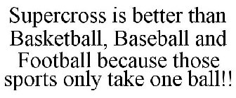 SUPERCROSS IS BETTER THAN BASKETBALL, BASEBALL AND FOOTBALL BECAUSE THOSE SPORTS ONLY TAKE ONE BALL!!
