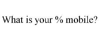 WHAT IS YOUR % MOBILE?