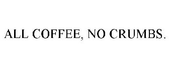 ALL COFFEE, NO CRUMBS.