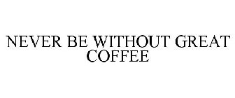 NEVER BE WITHOUT GREAT COFFEE