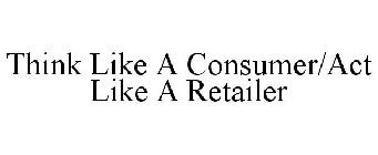 THINK LIKE A CONSUMER/ACT LIKE A RETAILER