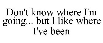 DON'T KNOW WHERE I'M GOING... BUT I LIKE WHERE I'VE BEEN