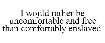 I WOULD RATHER BE UNCOMFORTABLE AND FREE THAN COMFORTABLY ENSLAVED.