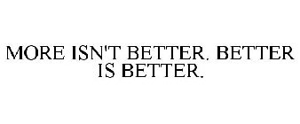 MORE ISN'T BETTER. BETTER IS BETTER.