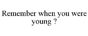 REMEMBER WHEN YOU WERE YOUNG ?