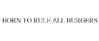 BORN TO RULE ALL BURGERS