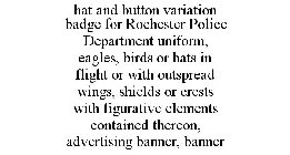 HAT AND BUTTON VARIATION BADGE FOR ROCHESTER POLICE DEPARTMENT UNIFORM, EAGLES, BIRDS OR BATS IN FLIGHT OR WITH OUTSPREAD WINGS, SHIELDS OR CRESTS WITH FIGURATIVE ELEMENTS CONTAINED THEREON, ADVERTISI