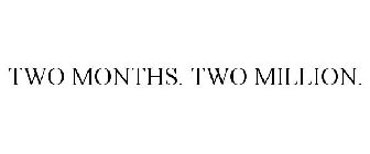 TWO MONTHS. TWO MILLION.