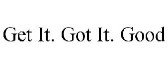 GET IT. GOT IT. GOOD