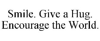 SMILE. GIVE A HUG. ENCOURAGE THE WORLD.