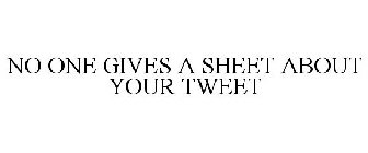 NO ONE GIVES A SHEET ABOUT YOUR TWEET