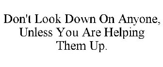 DON'T LOOK DOWN ON ANYONE, UNLESS YOU ARE HELPING THEM UP.