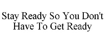 STAY READY SO YOU DON'T HAVE TO GET READY