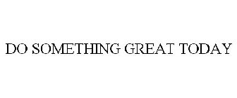 DO SOMETHING GREAT TODAY