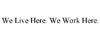 WE LIVE HERE. WE WORK HERE.