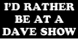 I'D RATHER BE AT A DAVE SHOW