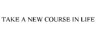 TAKE A NEW COURSE IN LIFE