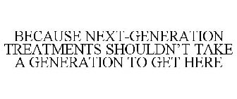 BECAUSE NEXT-GENERATION TREATMENTS SHOULDN'T TAKE A GENERATION TO GET HERE