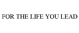 FOR THE LIFE YOU LEAD