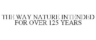 THE WAY NATURE INTENDED FOR OVER 125 YEARS