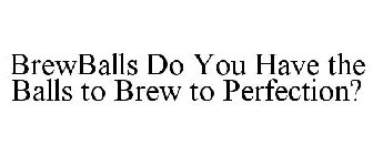 BREWBALLS DO YOU HAVE THE BALLS TO BREW TO PERFECTION?