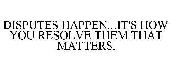 DISPUTES HAPPEN...IT'S HOW YOU RESOLVE THEM THAT MATTERS.