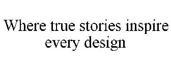 WHERE TRUE STORIES INSPIRE EVERY DESIGN