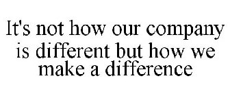 IT'S NOT HOW OUR COMPANY IS DIFFERENT BUT HOW WE MAKE A DIFFERENCE