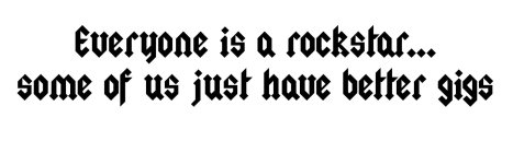 EVERYONE IS A ROCKSTAR... SOME OF US JUST HAVE BETTER GIGS