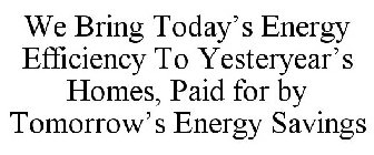 WE BRING TODAY'S ENERGY EFFICIENCY TO YESTERYEAR'S HOMES, PAID FOR BY TOMORROW'S ENERGY SAVINGS