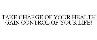 TAKE CHARGE OF YOUR HEALTH GAIN CONTROL OF YOUR LIFE!
