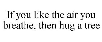 IF YOU LIKE THE AIR YOU BREATHE, THEN HUG A TREE