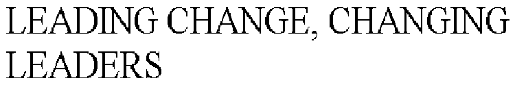 LEADING CHANGE, CHANGING LEADERS