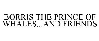BORRIS THE PRINCE OF WHALES...AND FRIENDS
