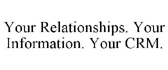 YOUR RELATIONSHIPS. YOUR INFORMATION. YOUR CRM