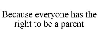 BECAUSE EVERYONE HAS THE RIGHT TO BE A PARENT
