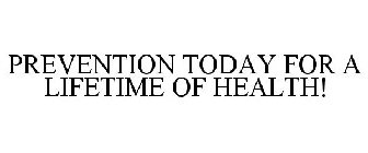PREVENTION TODAY FOR A LIFETIME OF HEALTH!