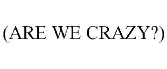 (ARE WE CRAZY?)