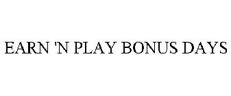 EARN 'N PLAY BONUS DAYS