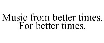 MUSIC FROM BETTER TIMES. FOR BETTER TIMES.