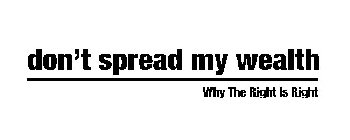 DON'T SPREAD MY WEALTH WHY THE RIGHT IS RIGHT