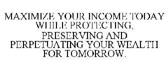 MAXIMIZE YOUR INCOME TODAY WHILE PROTECTING, PRESERVING AND PERPETUATING YOUR WEALTH FOR TOMORROW.