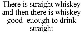 THERE IS STRAIGHT WHISKEY AND THEN THERE IS WHISKEY GOOD ENOUGH TO DRINK STRAIGHT