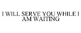 I WILL SERVE YOU WHILE I AM WAITING