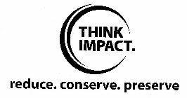 THINK IMPACT. REDUCE. CONSERVE. PRESERVE