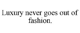 LUXURY NEVER GOES OUT OF FASHION.