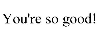 YOU'RE SO GOOD!