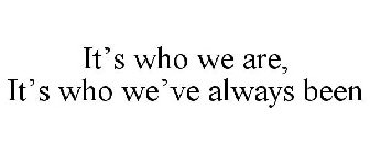 IT'S WHO WE ARE, IT'S WHO WE'VE ALWAYS BEEN